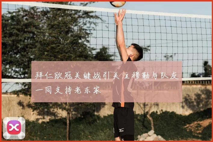 拜仁欧冠关键战引关注穆勒与队友一同支持老东家