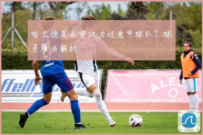 哈兰德是否曾效力过意甲球队?球员履历解析