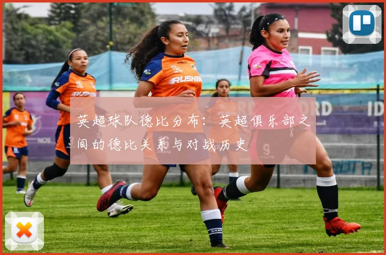 英超球队德比分布：英超俱乐部之间的德比关系与对战历史