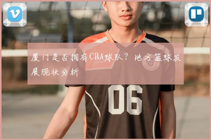 厦门是否拥有CBA球队？地方篮球发展现状分析