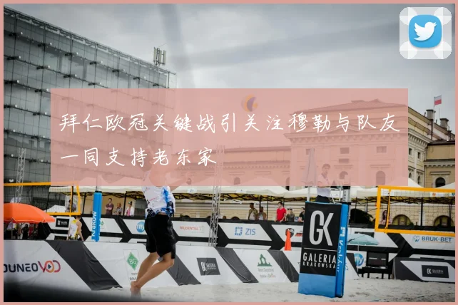 拜仁欧冠关键战引关注穆勒与队友一同支持老东家