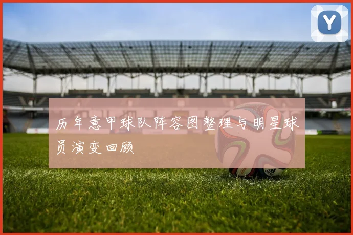 历年意甲球队阵容图整理与明星球员演变回顾