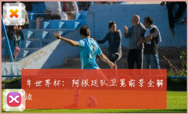 年世界杯:阿根廷队卫冕前景全解读